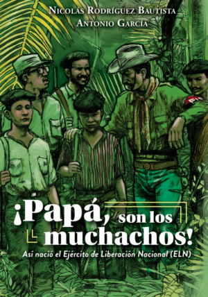 Papá, son los muchachos. Así nació el Ejército de Liberación Nacional (ELN) Nicolás Rodríguez Bautista Antonio García 2017 166 La Fogata Editorial Ocean Sur